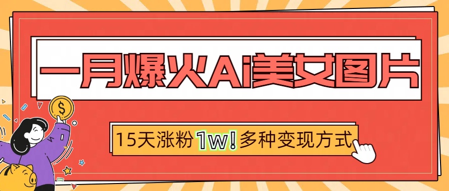 一月爆火ai美女图片，短视频热门玩法，15天涨粉1W多变现方式，深度解析!-翌晨科技网