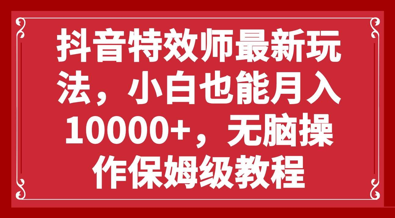 抖音特效师最新玩法，小白也能月入10000+，无脑操作保姆级教程-翌晨科技网