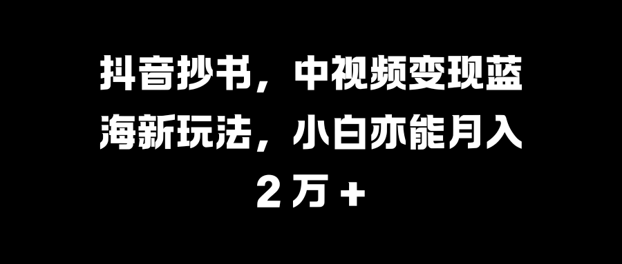 抖音抄书，中视频变现蓝海新玩法，小白亦能月入 2 万 +-翌晨科技网