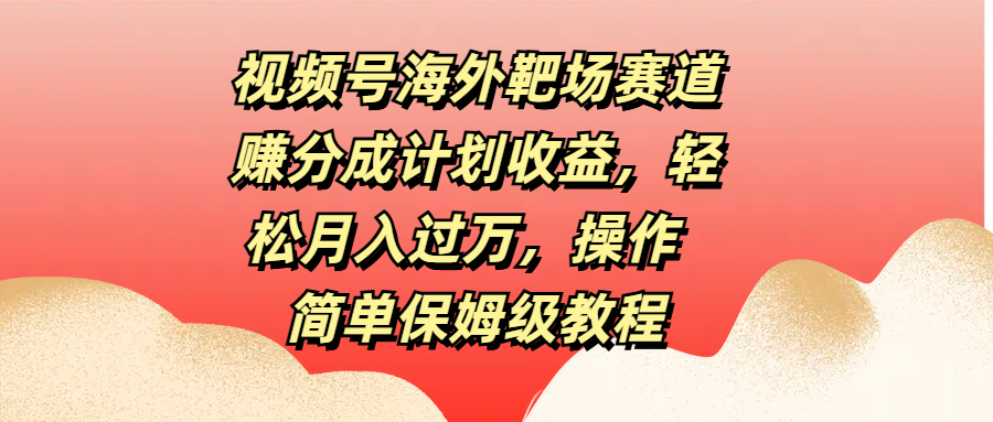视频号海外靶场赛道赚分成计划收益,轻松月入过万,操作简单保姆级教程-翌晨科技网