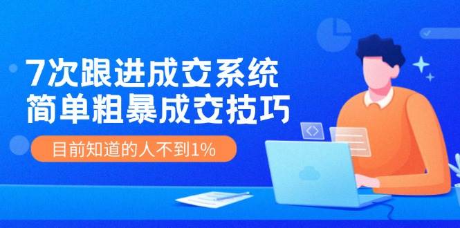 7次 跟进 成交系统：简单粗暴成交技巧，目前知道的人不到1%-翌晨科技网