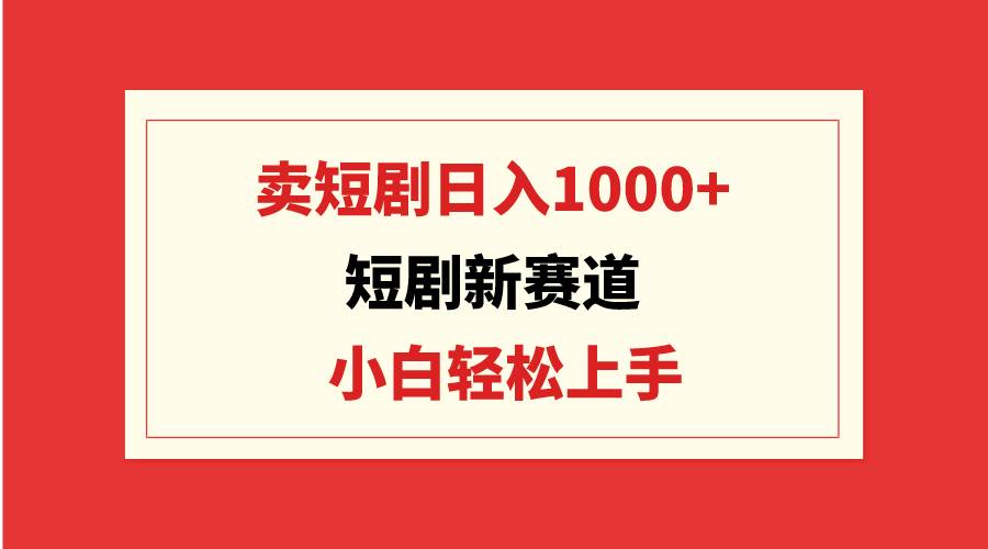 短剧新赛道：卖短剧日入1000+，小白轻松上手，可批量-翌晨科技网