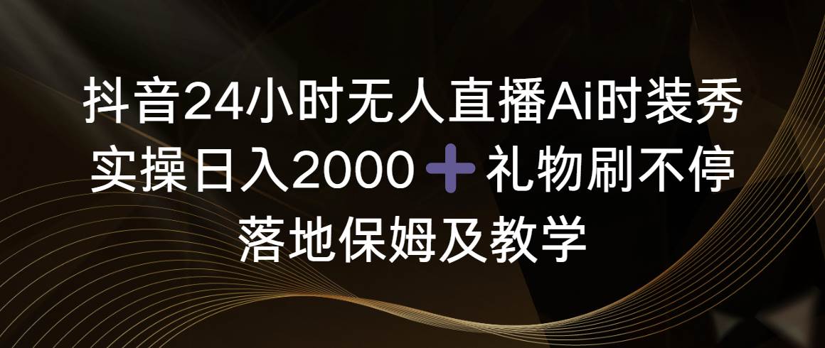 抖音24小时无人直播Ai时装秀，实操日入2000+，礼物刷不停，落地保姆及教学-翌晨科技网