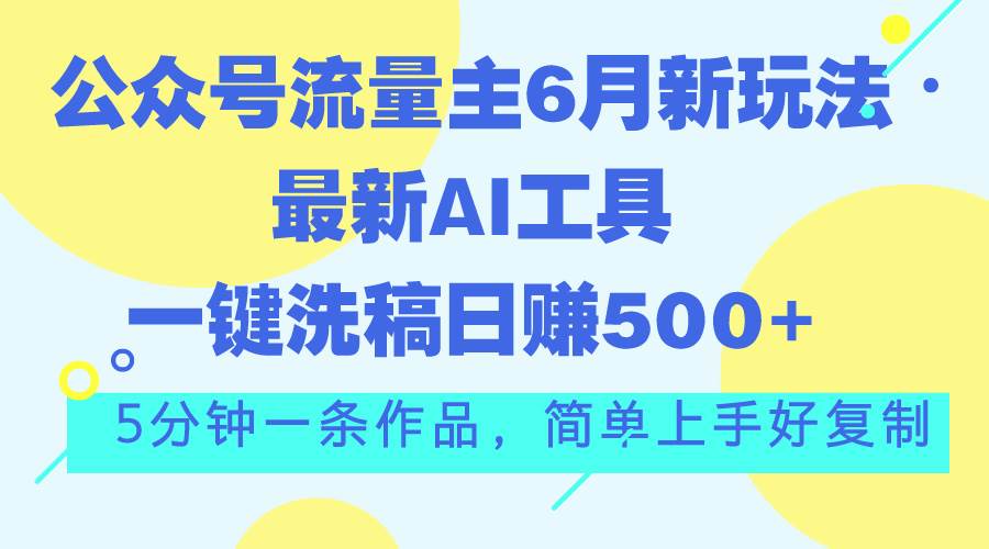 公众号流量主6月新玩法，最新AI工具一键洗稿单号日赚500+，5分钟一条作...-翌晨科技网