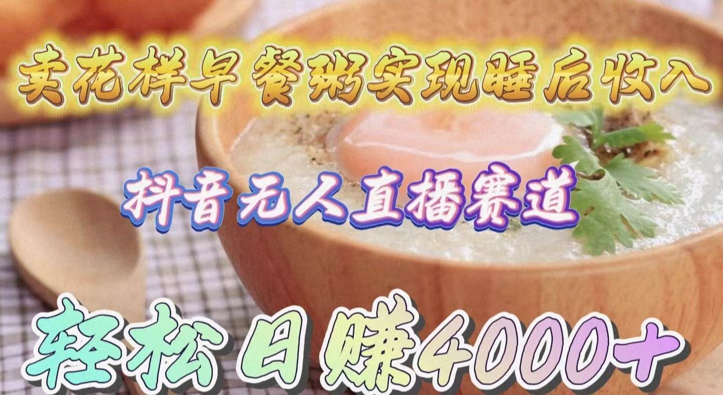 卖花样早餐粥实现睡后收入！抖音无人直播新赛道，轻松日赚4000+-翌晨科技网