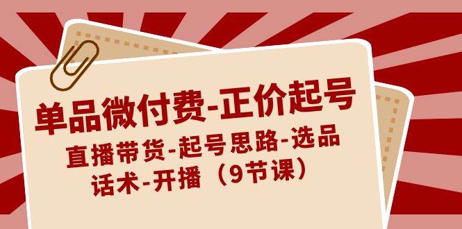单品微付费-正价起号：直播带货-起号思路-选品-话术-开播（9节课）-翌晨科技网