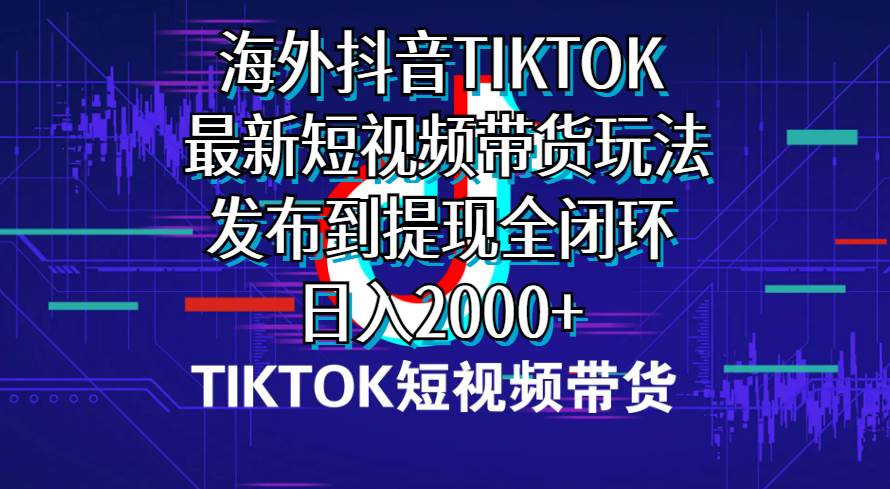 海外短视频带货,最新短视频带货玩法发布到提现全闭环,日入2000+-翌晨科技网