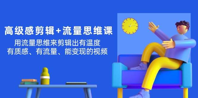 高级感 剪辑+流量思维：用流量思维剪辑出有温度/有质感/有流量/能变现视频-翌晨科技网