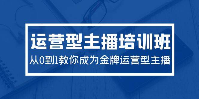 2024运营型主播培训班：从0到1教你成为金牌运营型主播（29节课）-翌晨科技网