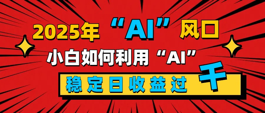 2025“ AI ”风口，新手小白如何利用ai，每日收益稳定过千-翌晨科技网