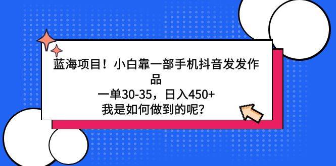 蓝海项目!小白靠一部手机抖音发发作品,一单30-35,日入450+,我是如何...-翌晨科技网