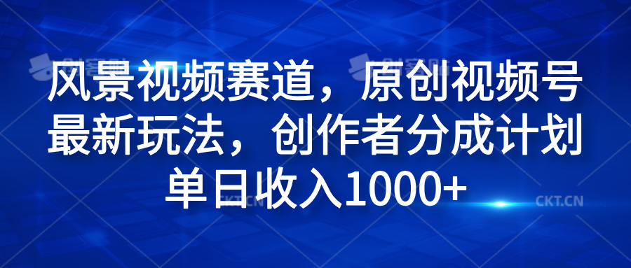 风景视频赛道，原创视频号最新玩法，创作者分成计划单日收入1000+-翌晨科技网