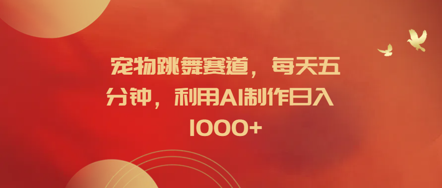 宠物跳舞赛道,每天五分钟,利用AI制作日入1000+-翌晨科技网