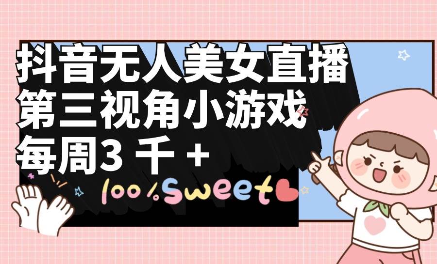 抖音无人美女直播，第三视角小游戏，每周收益3000+-翌晨科技网