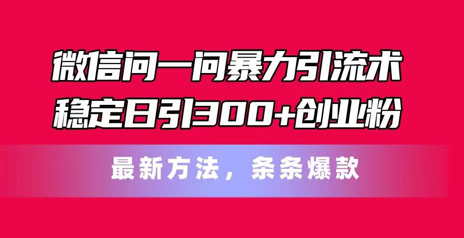 微信问一问暴力引流术，稳定日引300+创业粉，最新方法，条条爆款-翌晨科技网