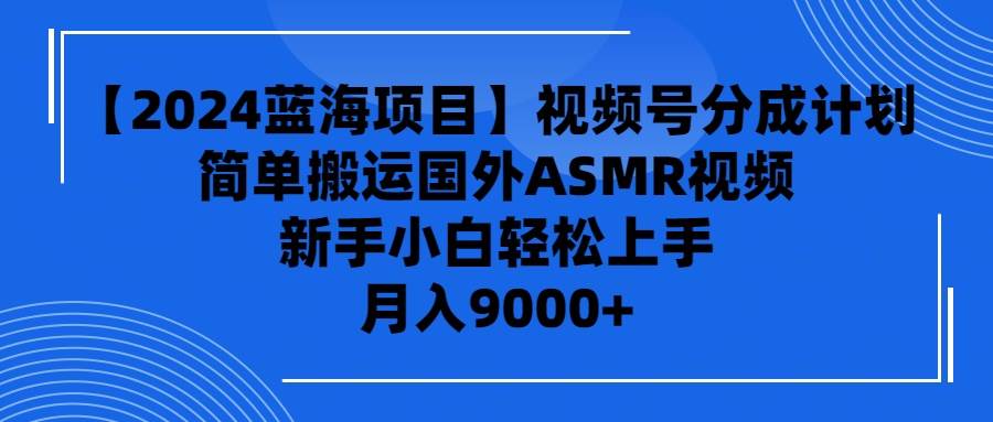 【2024蓝海项目】视频号分成计划，无脑搬运国外ASMR视频，新手小白轻松...-翌晨科技网