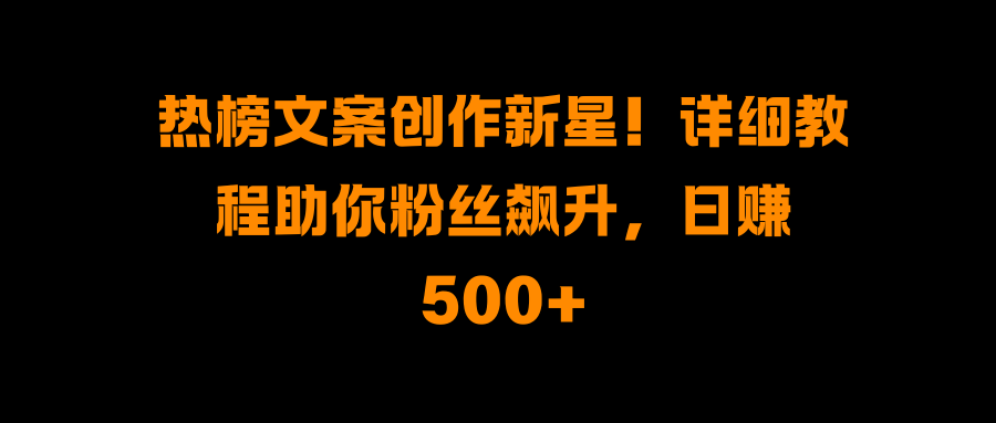 热榜文案创作新星!详细教程助你粉丝飙升,日赚500+-翌晨科技网