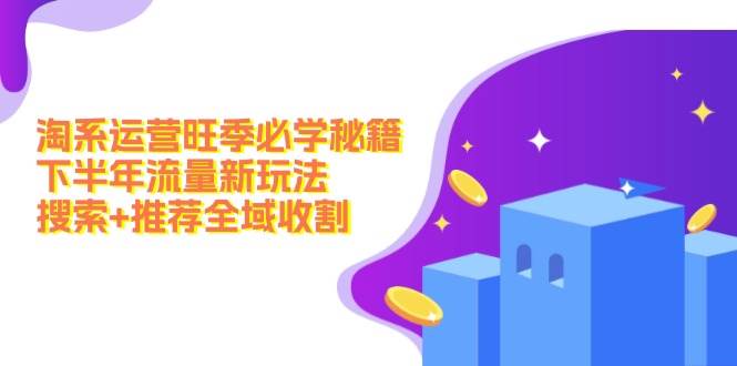淘系运营旺季必学秘籍：下半年流量新玩法：搜索+推荐全域收割（无水印）-翌晨科技网