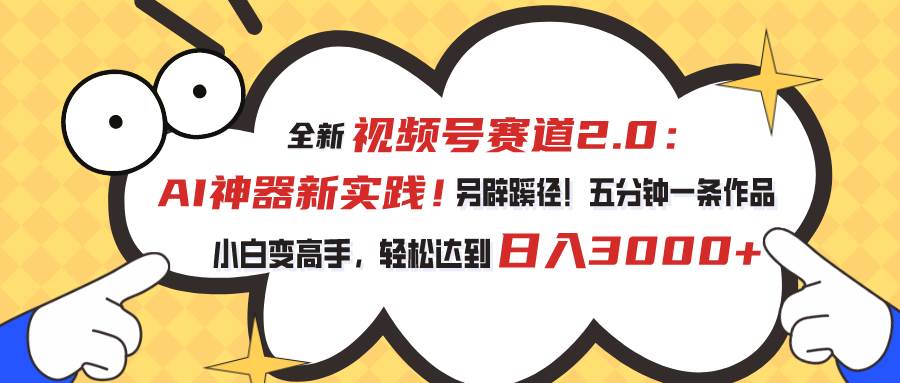视频号赛道2.0：AI神器新实践！另辟蹊径！五分钟一条作品，小白变高手...-翌晨科技网