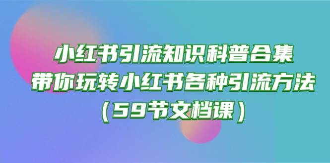 小红书引流知识科普合集，带你玩转小红书各种引流方法（59节文档课）-翌晨科技网