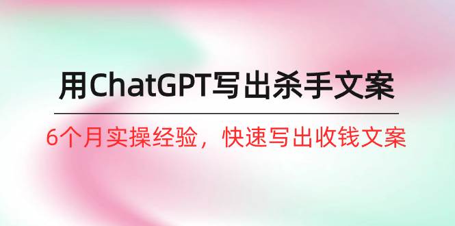 如何用ChatGPT-写出杀手文案，6个月实战经验，快速写出收钱文案（8节课）-翌晨科技网
