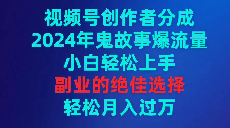 视频号创作者分成，2024年鬼故事爆流量，小白轻松上手，副业的绝佳选择...-翌晨科技网