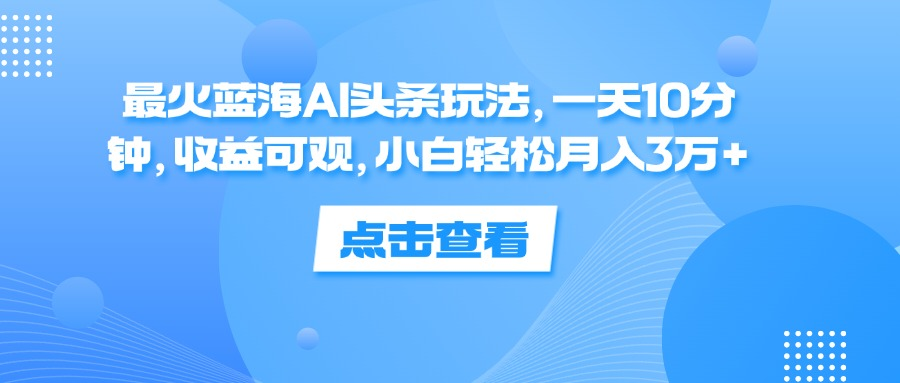 一天10分钟,收益可观,小白轻松月入3万+,最火蓝海AI头条玩法-翌晨科技网