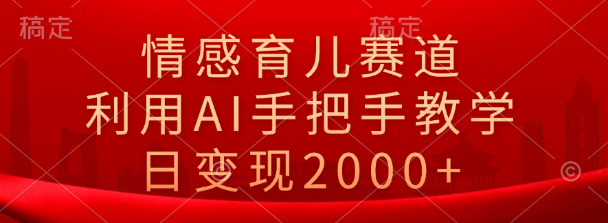 情感育儿赛道，利用AI手把手教学，日变现2000+-翌晨科技网
