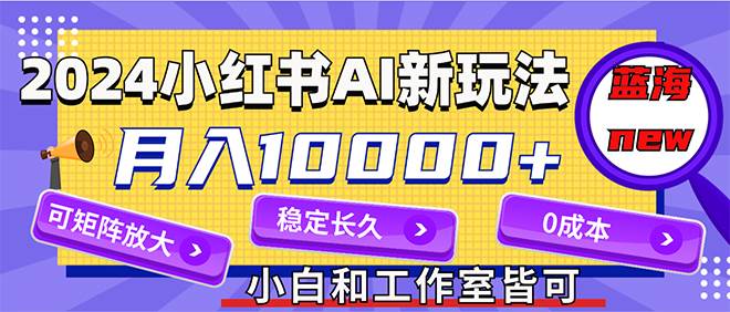 2024最新小红薯AI赛道，蓝海项目，月入10000+，0成本，当事业来做，可矩阵-翌晨科技网