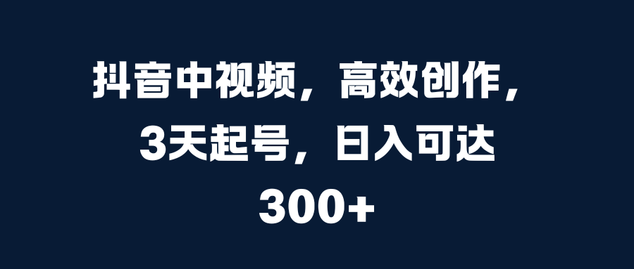 抖音中视频,高效创作,3天起号,日入可达300+-翌晨科技网