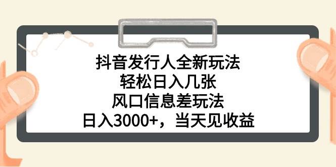 抖音发行人全新玩法，轻松日入几张，风口信息差玩法，日入3000+，当天...-翌晨科技网