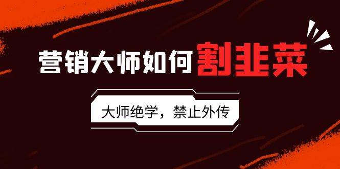 营销大师如何割韭菜：流量大师/讲故事大师/话术大师/卖货大师/成交大师/...-翌晨科技网