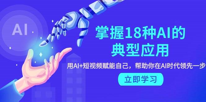 掌握18种AI的典型应用，用AI+短视频 赋能自己，帮助你在AI时代领先一步-翌晨科技网