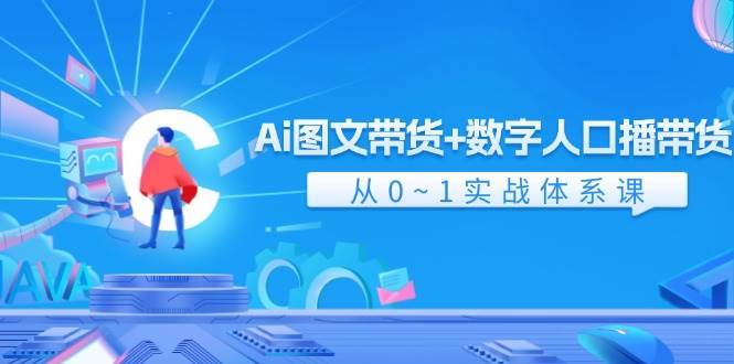 Ai 图文带货+数字人口播带货，从0~1实战体系课（43节）-翌晨科技网