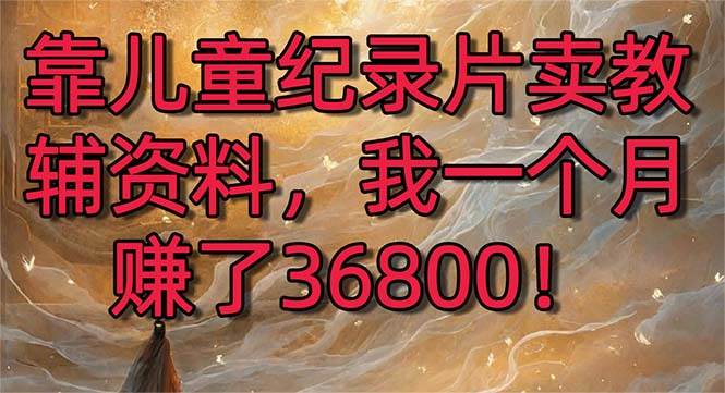 靠儿童纪录片卖教辅资料，一个月赚了36800！暴力变现2.0版本，喂饭级教学-翌晨科技网