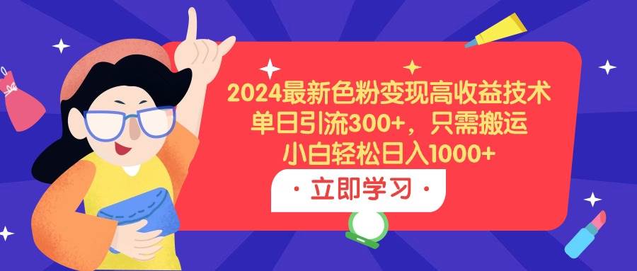 2024最新色粉变现高收益技术，单日引流300+，只需搬运，小白轻松日入1000+-翌晨科技网