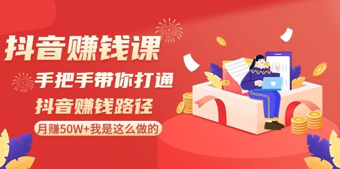 抖音赚钱课-手把手带你打通抖音赚钱路径：月赚50W+我是这么做的！-翌晨科技网