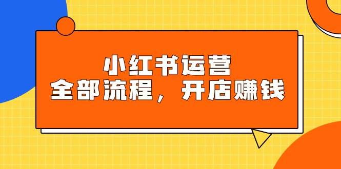 小红书运营全部流程，掌握小红书玩法规则，开店赚钱-翌晨科技网