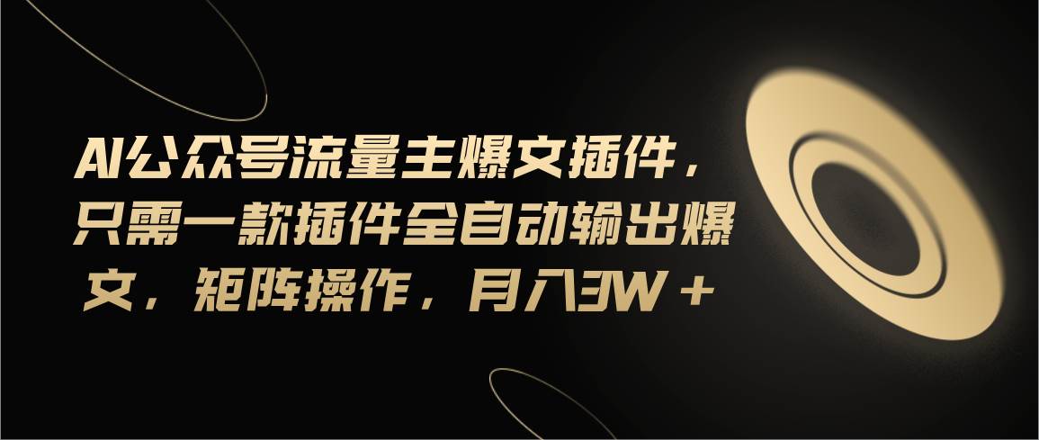Ai公众号流量主爆文插件，只需一款插件全自动输出爆文，矩阵操作，月入3w+-翌晨科技网