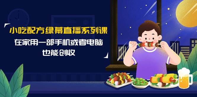 小吃配方绿幕直播系列课，在家用一部手机或者电脑也能创收（14节课）-翌晨科技网