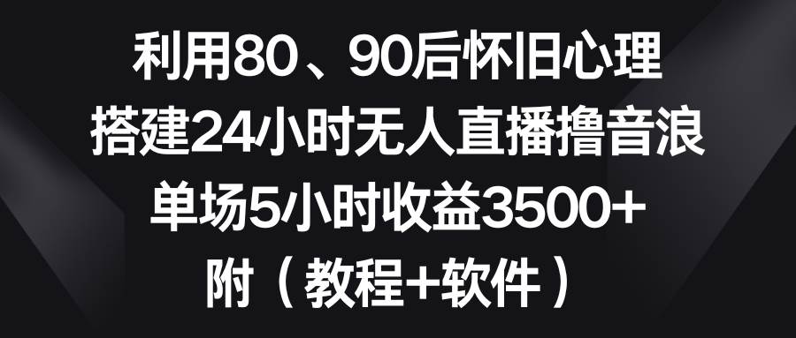 利用80、90后怀旧心理，搭建24小时无人直播撸音浪，单场5小时收益3500+...-翌晨科技网