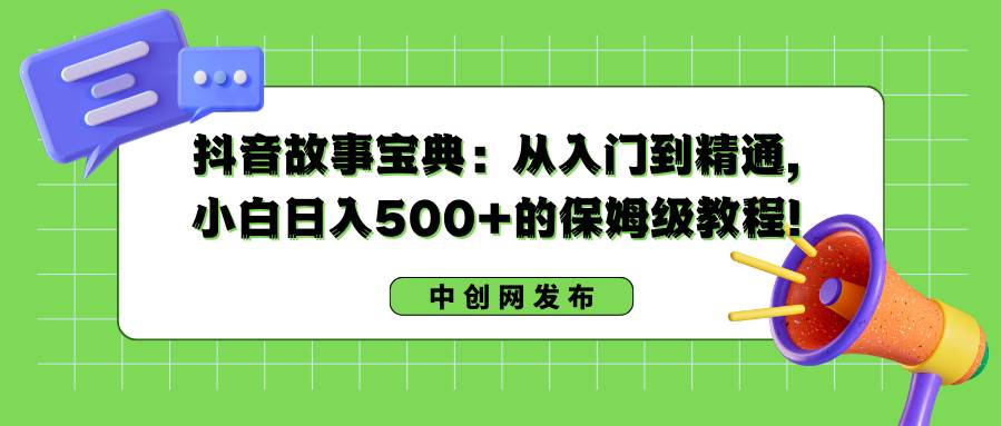 抖音故事宝典:从入门到精通,小白日入500+的保姆级教程!-翌晨科技网