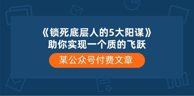 某付费文章《锁死底层人的5大阳谋》助你实现一个质的飞跃-翌晨科技网