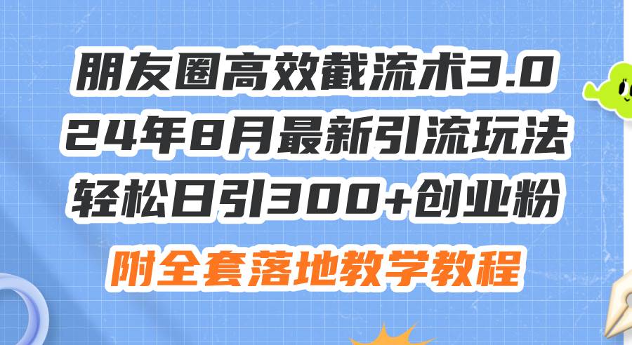 朋友圈高效截流术3.0，24年8月最新引流玩法，轻松日引300+创业粉，附全...-翌晨科技网