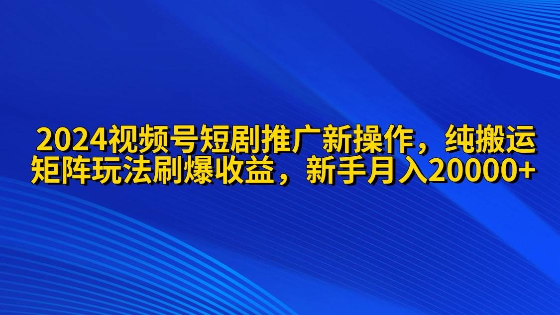2024视频号短剧推广新操作 纯搬运+矩阵连爆打法刷爆流量分成 小白月入20000-翌晨科技网