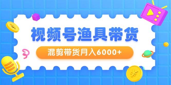 视频号渔具带货,混剪带货月入6000+,起号剪辑选品带货-翌晨科技网
