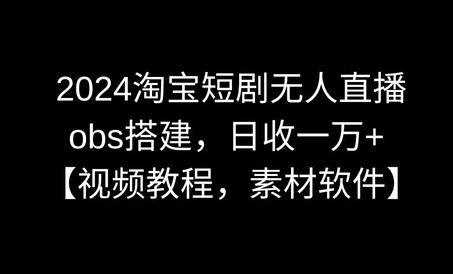 2024淘宝短剧无人直播3.0，obs搭建，日收一万+，【视频教程，附素材软件】-翌晨科技网