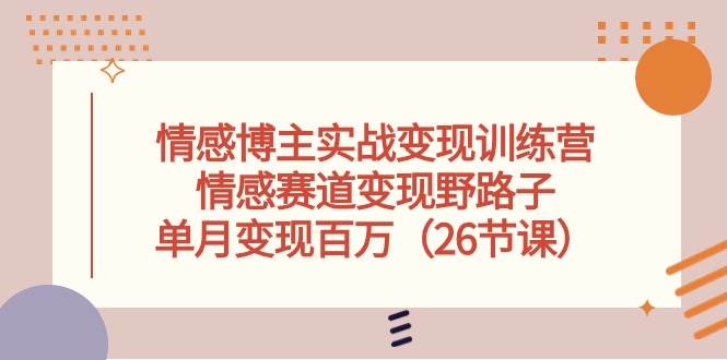 情感博主实战变现训练营，情感赛道变现野路子，单月变现百万（26节课）-翌晨科技网