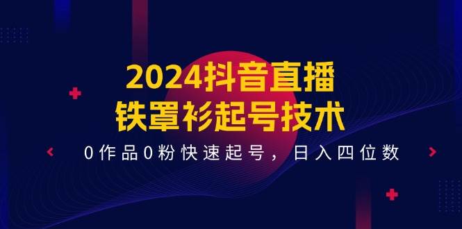 2024抖音直播-铁罩衫起号技术，0作品0粉快速起号，日入四位数（14节课）-翌晨科技网