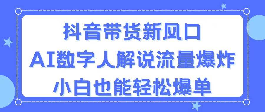 抖音带货新风口，AI数字人解说，流量爆炸，小白也能轻松爆单-翌晨科技网